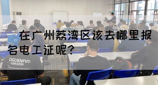 ​在广州荔湾区该去哪里报名电工证呢？