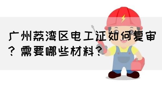 广州荔湾区电工证如何复审？需要哪些材料？