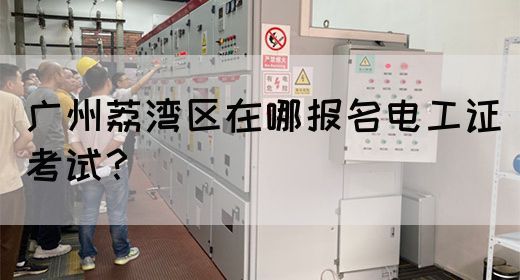 广州荔湾区在哪报名电工证考试？