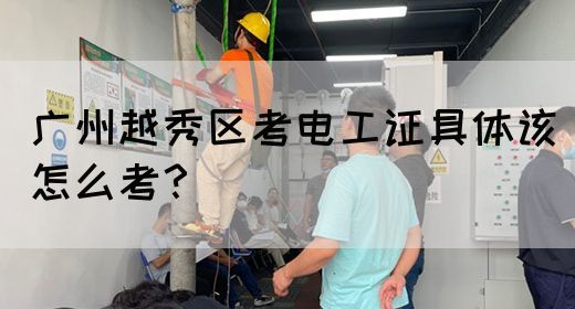 广州越秀区考电工证具体该怎么考?(图1) 广州越秀区考电工证具体该怎么考?(图1)