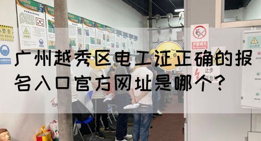 广州越秀区电工证正确的报名入口官方网址是哪个？