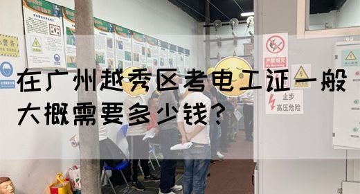 在广州越秀区考电工证一般大概需要多少钱？