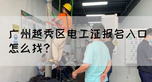 广州越秀区电工证报名入口怎么找？