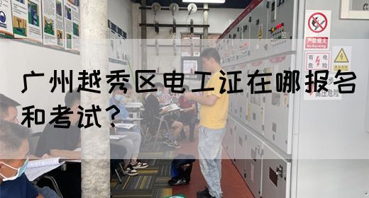 广州越秀区电工证在哪报名和考试？