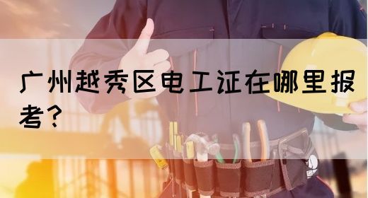 广州越秀区电工证在哪里报考？