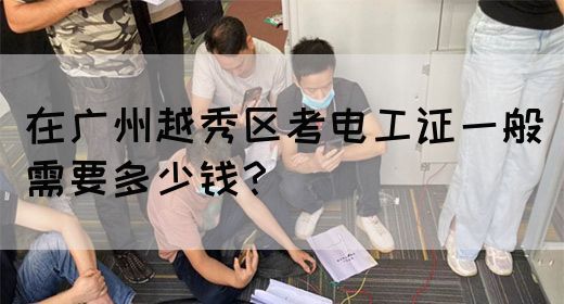 在广州越秀区考电工证一般需要多少钱？