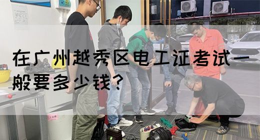 在广州越秀区电工证考试一般要多少钱？
