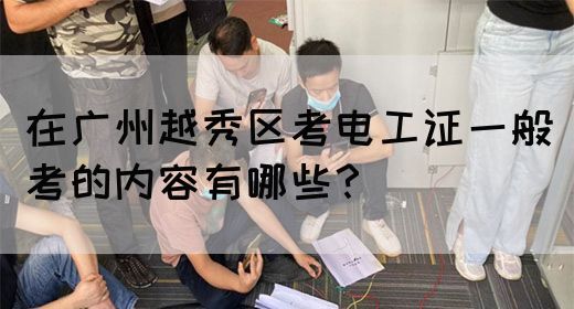 在广州越秀区考电工证一般考的内容有哪些？