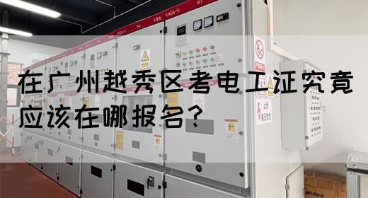 在广州越秀区考电工证究竟应该在哪报名？