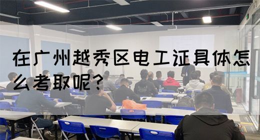 在广州越秀区电工证具体怎么考取呢？