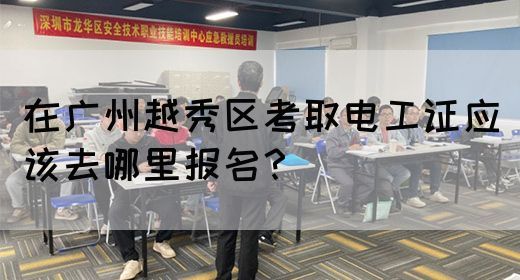 在广州越秀区考取电工证应该去哪里报名？(图1)