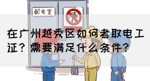在广州越秀区如何考取电工证？需要满足什么条件？(图1)