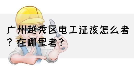广州越秀区电工证该怎么考？在哪里考？