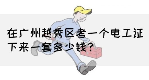 在广州越秀区考一个电工证下来一套多少钱？