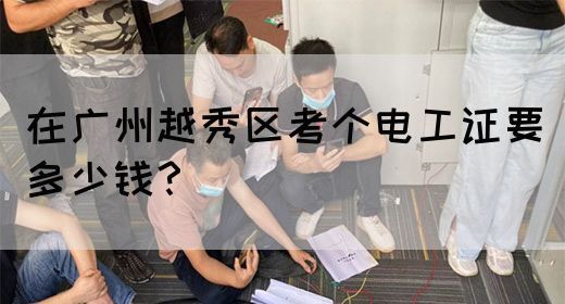 在广州越秀区考个电工证要多少钱？