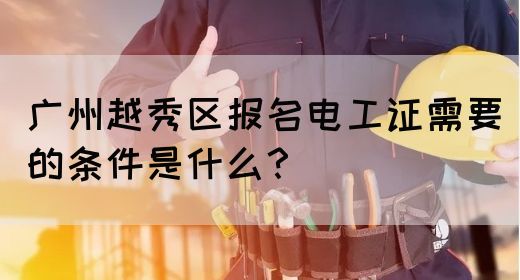 广州越秀区报名电工证需要的条件是什么?(图1) 广州越秀区报名电工证需要的条件是什么?(图1)