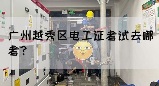 广州越秀区电工证考试去哪考?(图1) 广州越秀区电工证考试去哪考?(图1)