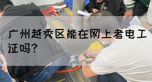 广州越秀区能在网上考电工证吗?(图1) 广州越秀区能在网上考电工证吗?(图1)