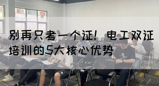别再只考一个证！电工双证培训的5大核心优势(图1)