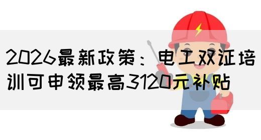 2026最新政策：电工双证培训可申领最高3120元补贴(图1)