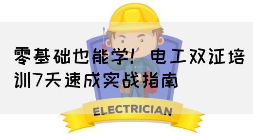 零基础也能学！电工双证培训7天速成实战指南(图1)