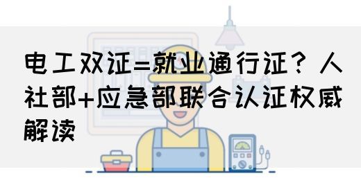 电工双证=就业通行证？人社部+应急部联合认证权威解读(图1)