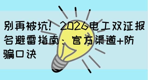 别再被坑！2026电工双证报名避雷指南：官方渠道+防骗口诀(图1)