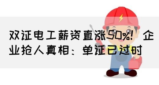 双证电工薪资直涨50%！企业抢人真相：单证已过时(图1)