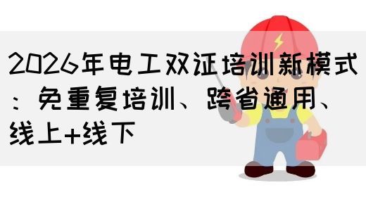 2026年电工双证培训新模式：免重复培训、跨省通用、线上+线下(图1)