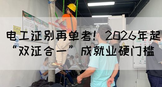 电工证别再单考！2026年起“双证合一”成就业硬门槛(图1)