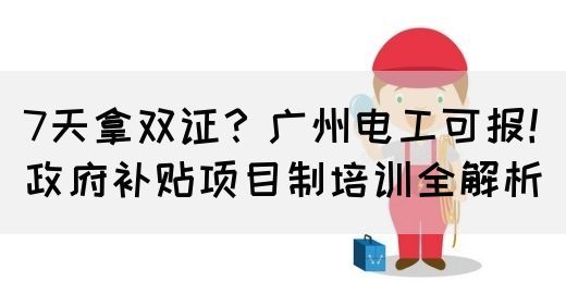7天拿双证？广州电工可报！政府补贴项目制培训全解析(图1)