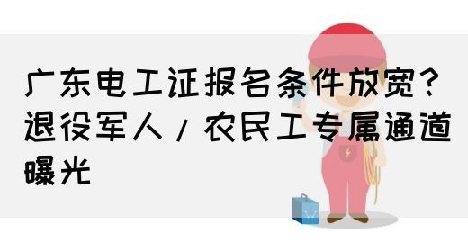 广东电工证报名条件放宽？退役军人/农民工专属通道曝光(图1)