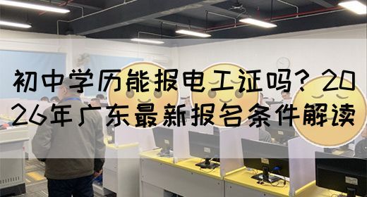 初中学历能报电工证吗？2026年广东最新报名条件解读(图1)