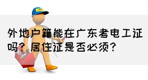 外地户籍能在广东考电工证吗？居住证是否必须？(图1)