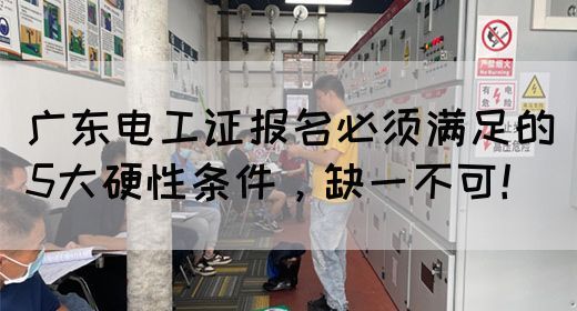 广东电工证报名必须满足的5大硬性条件，缺一不可！(图1)