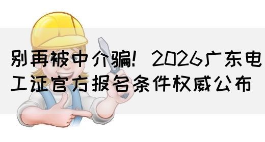 别再被中介骗！2026广东电工证官方报名条件权威公布(图1)