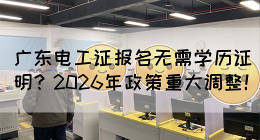 广东电工证报名无需学历证明？2026年政策重大调整！(图1)