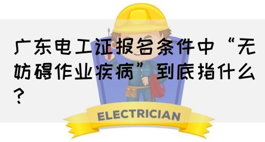 广东电工证报名条件中“无妨碍作业疾病”到底指什么？(图1)