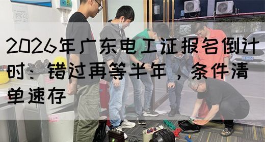 2026年广东电工证报名倒计时：错过再等半年，条件清单速存(图1)