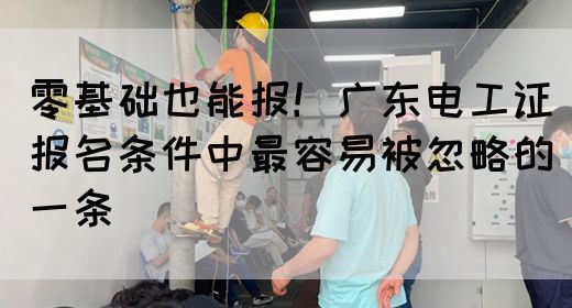 零基础也能报！广东电工证报名条件中最容易被忽略的一条(图1)