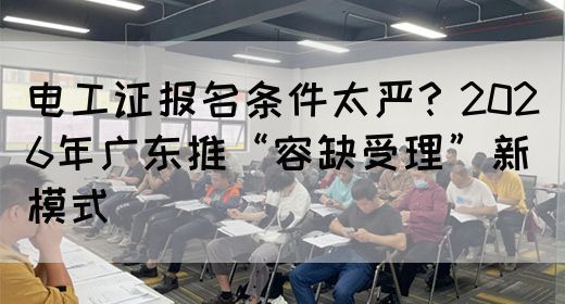电工证报名条件太严？2026年广东推“容缺受理”新模式(图1)
