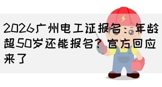 2026广州电工证报名：年龄超50岁还能报名？官方回应来了(图1)