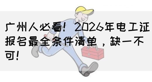 广州人必看！2026年电工证报名最全条件清单，缺一不可！(图1)