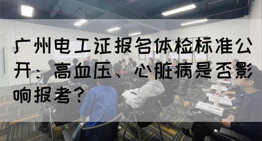 广州电工证报名体检标准公开：高血压、心脏病是否影响报考？(图1)