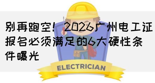别再跑空！2026广州电工证报名必须满足的6大硬性条件曝光(图1)