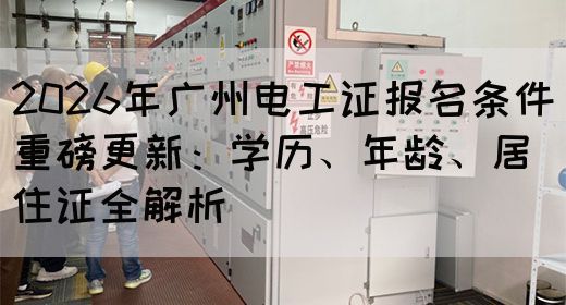 2026年广州电工证报名条件重磅更新：学历、年龄、居住证全解析(图1)