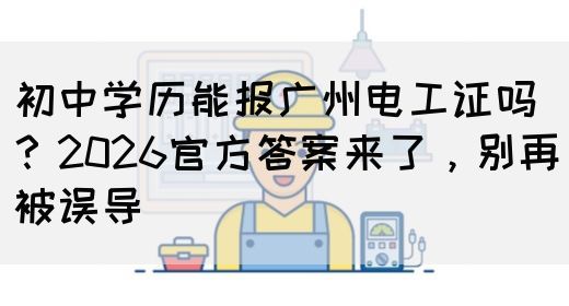 初中学历能报广州电工证吗？2026官方答案来了，别再被误导(图1)