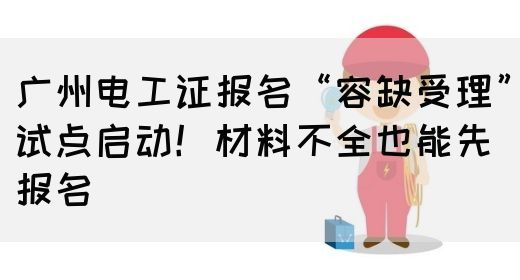 广州电工证报名“容缺受理”试点启动！材料不全也能先报名(图1)