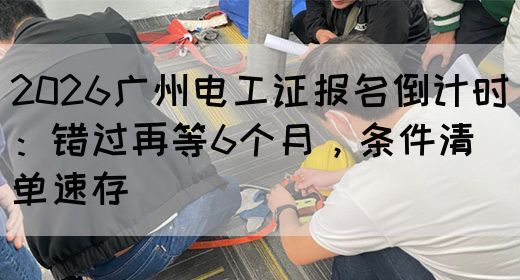 2026广州电工证报名倒计时：错过再等6个月，条件清单速存(图1)