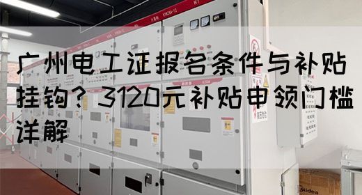 广州电工证报名条件与补贴挂钩？3120元补贴申领门槛详解(图1)